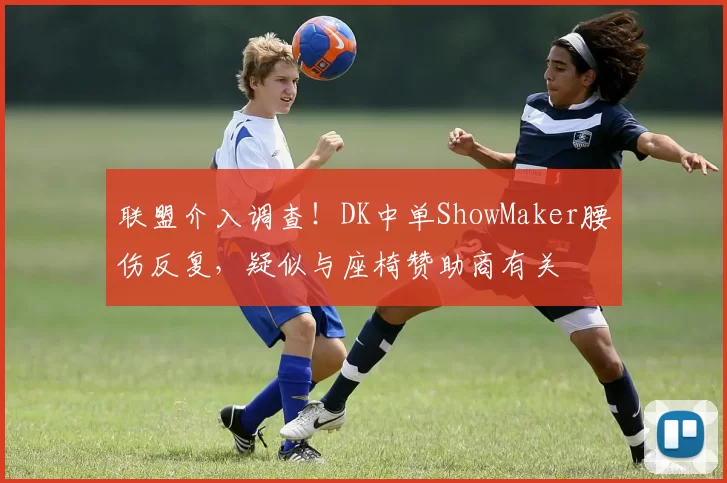 联盟介入调查！DK中单ShowMaker腰伤反复，疑似与座椅赞助商有关