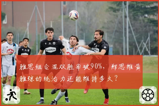 雅思组合混双胜率破90%,郑思维黄雅琼的统治力还能维持多久?