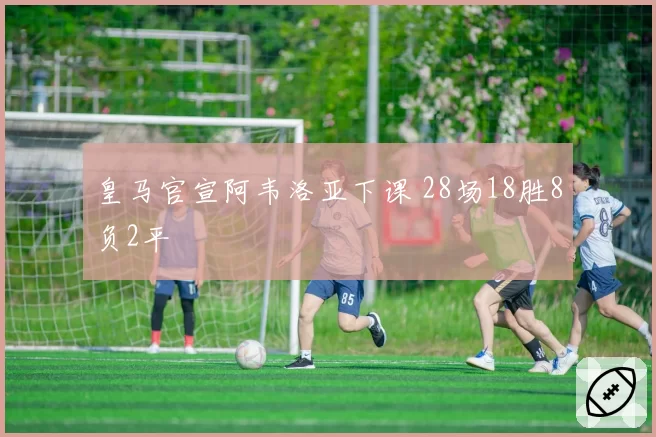 皇马官宣阿韦洛亚下课 28场18胜8负2平