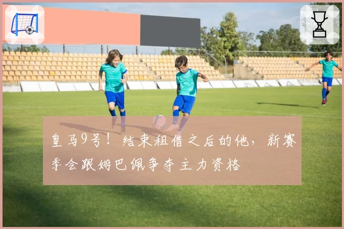 皇马9号！结束租借之后的他，新赛季会跟姆巴佩争夺主力资格