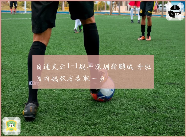 南通支云1-1战平深圳新鹏城 升班马内战双方各取一分