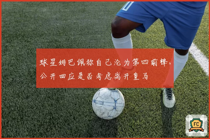 球星姆巴佩称自己沦为第四前锋，公开回应是否考虑离开皇马