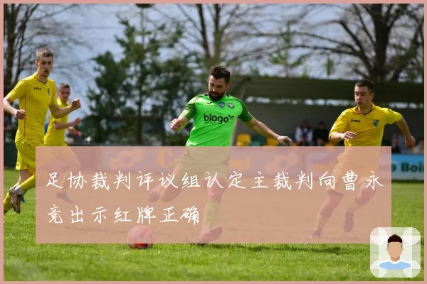 足协裁判评议组认定主裁判向曹永竞出示红牌正确