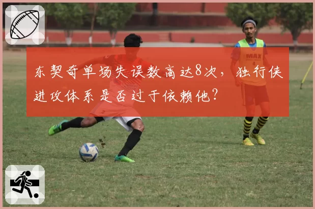 东契奇单场失误数高达8次,独行侠进攻体系是否过于依赖他?