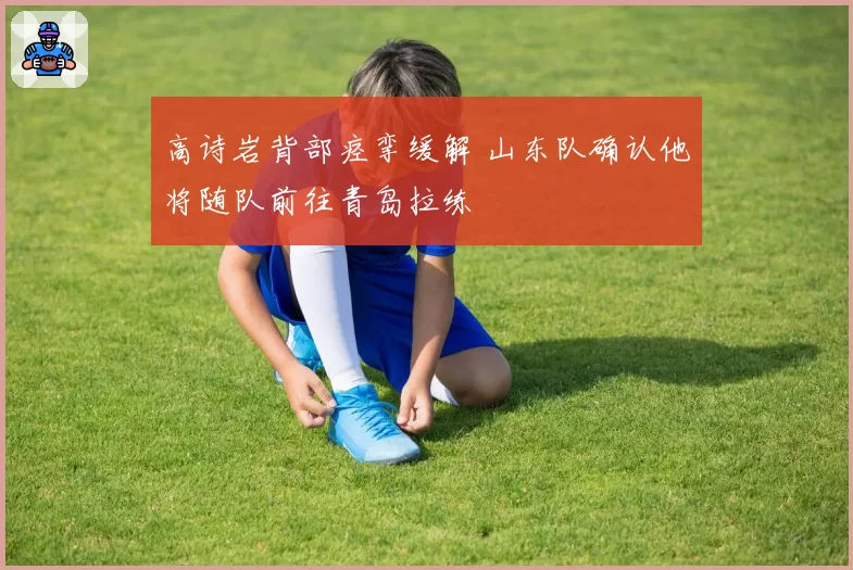 高诗岩背部痉挛缓解 山东队确认他将随队前往青岛拉练
