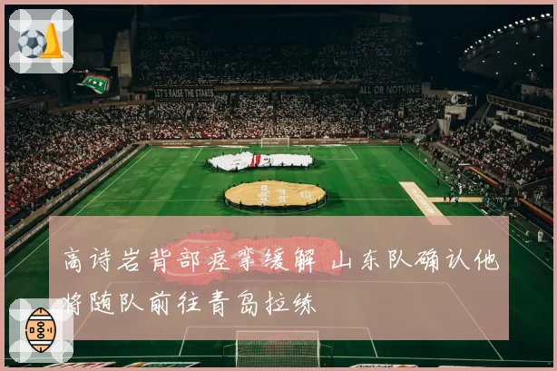 高诗岩背部痉挛缓解 山东队确认他将随队前往青岛拉练