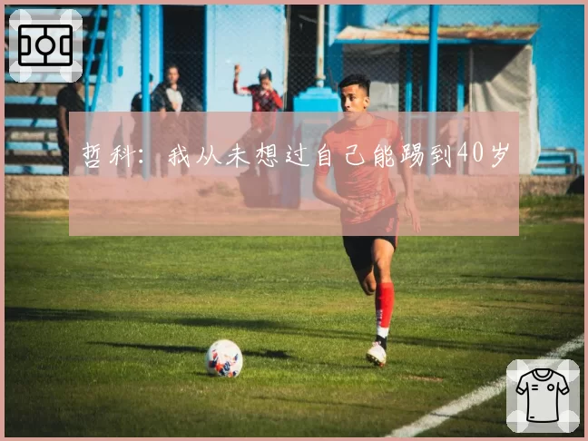 哲科:我从未想过自己能踢到40岁