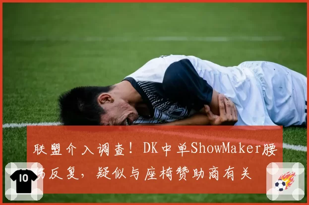 联盟介入调查！DK中单ShowMaker腰伤反复，疑似与座椅赞助商有关