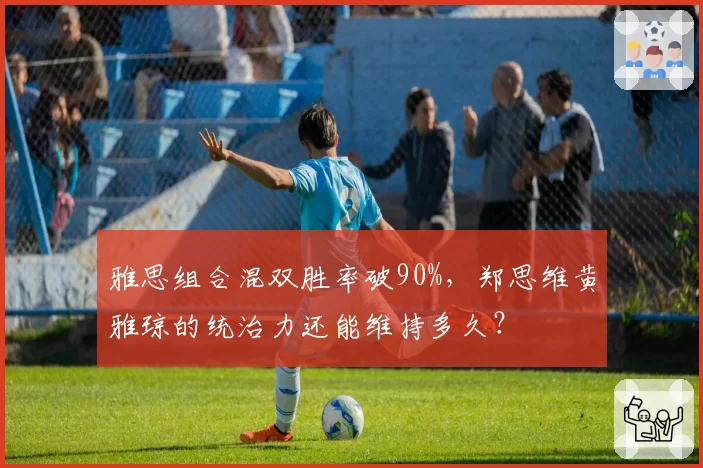 雅思组合混双胜率破90%,郑思维黄雅琼的统治力还能维持多久?
