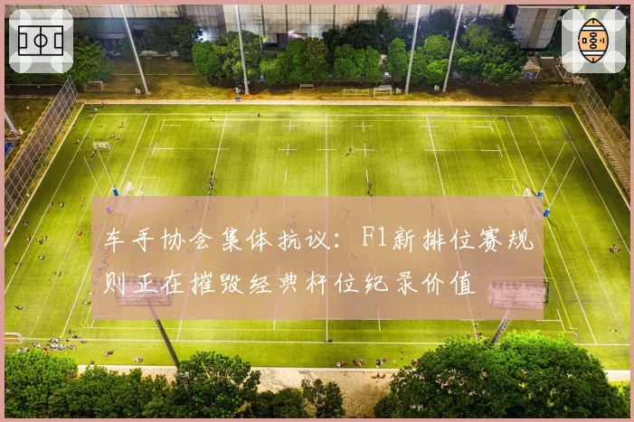 车手协会集体抗议：F1新排位赛规则正在摧毁经典杆位纪录价值
