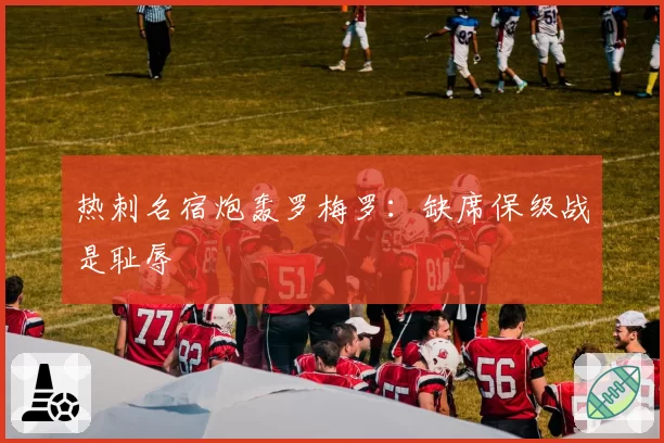 热刺名宿炮轰罗梅罗:缺席保级战是耻辱