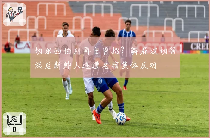 切尔西伯利再出昏招？解雇波切蒂诺后新帅人选遭名宿集体反对