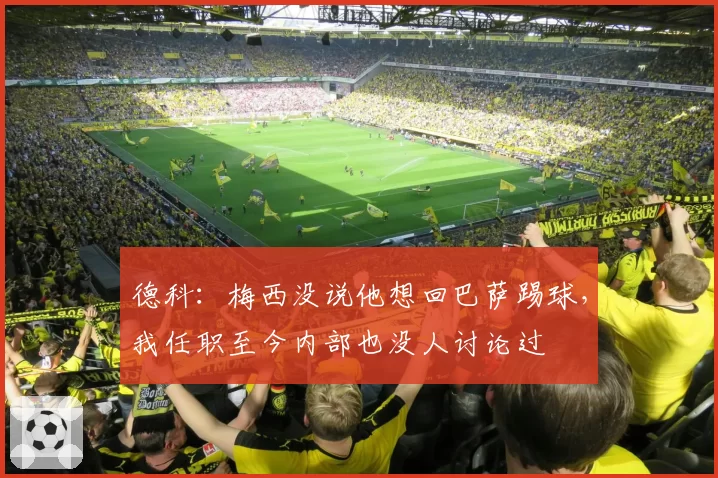 德科:梅西没说他想回巴萨踢球,我任职至今内部也没人讨论过