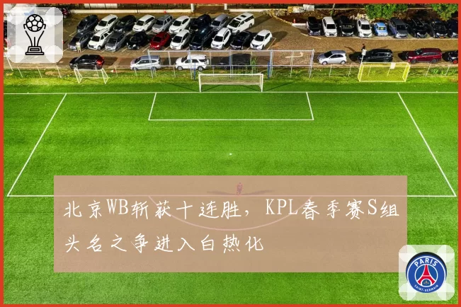 北京WB斩获十连胜，KPL春季赛S组头名之争进入白热化