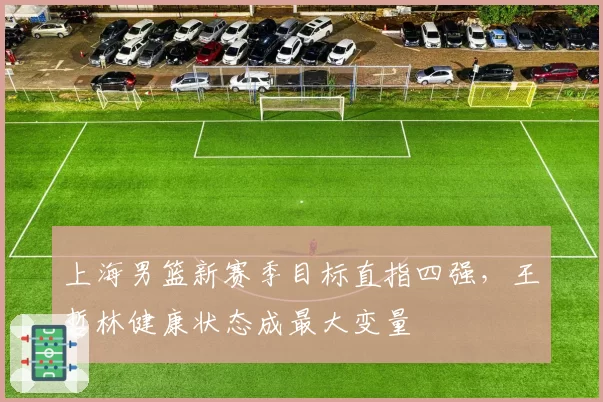 上海男篮新赛季目标直指四强,王哲林健康状态成最大变量