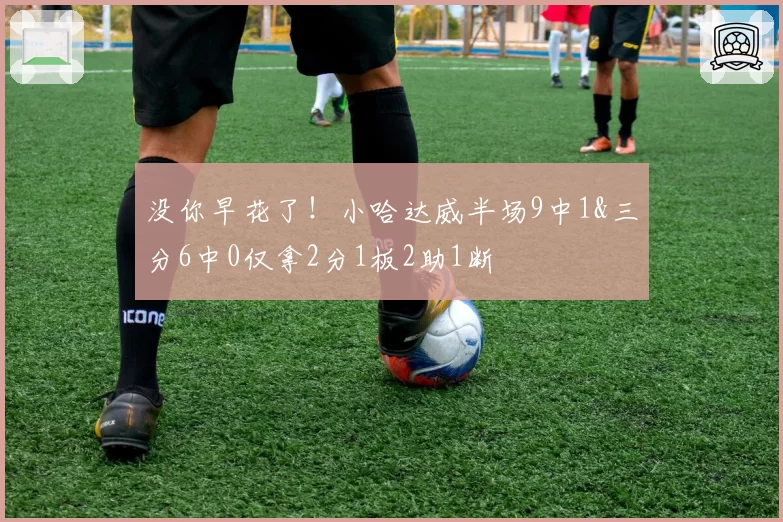 没你早花了!小哈达威半场9中1&三分6中0仅拿2分1板2助1断