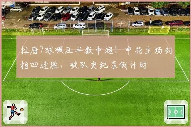 拉唐7球碾压半数中超！申花主场剑指四连胜，破队史纪录倒计时