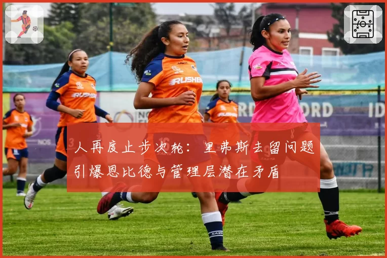 人再度止步次轮：里弗斯去留问题引爆恩比德与管理层潜在矛盾