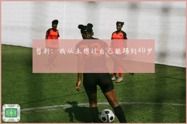 哲科:我从未想过自己能踢到40岁