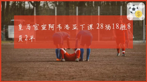 皇马官宣阿韦洛亚下课 28场18胜8负2平