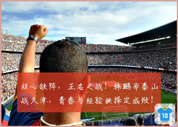 核心缺阵，正名之战！韩鹏率泰山战天津，青春与经验抉择定成败！