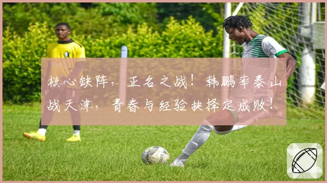 核心缺阵，正名之战！韩鹏率泰山战天津，青春与经验抉择定成败！