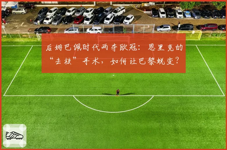 后姆巴佩时代两夺欧冠:恩里克的“去核”手术,如何让巴黎蜕变?
