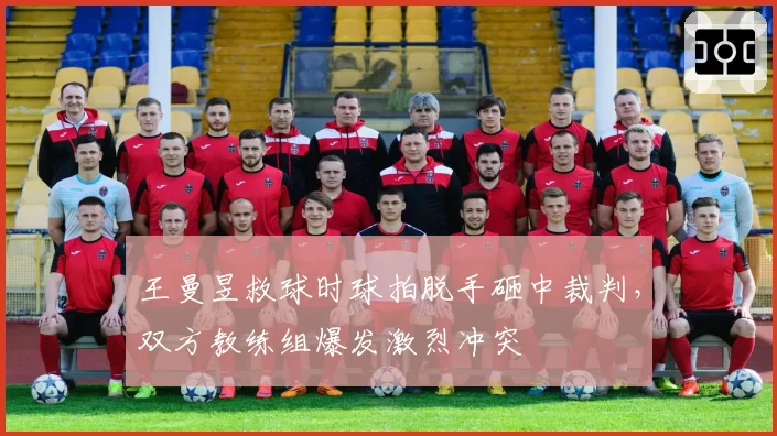 王曼昱救球时球拍脱手砸中裁判，双方教练组爆发激烈冲突