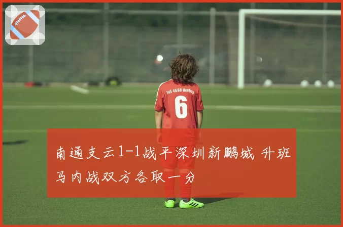 南通支云1-1战平深圳新鹏城 升班马内战双方各取一分
