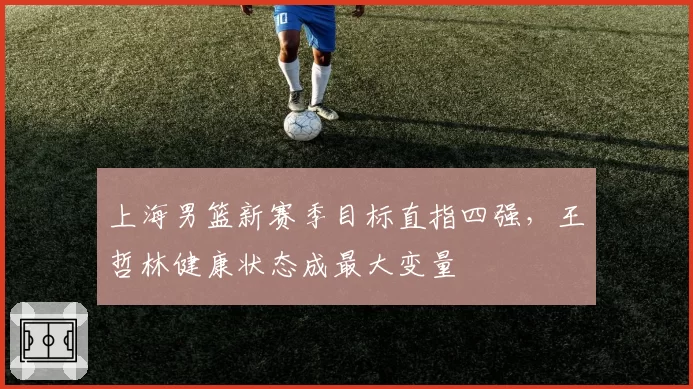 上海男篮新赛季目标直指四强，王哲林健康状态成最大变量