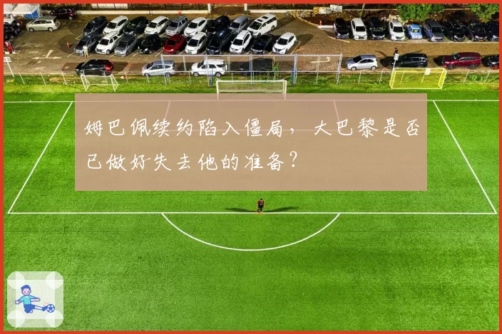姆巴佩续约陷入僵局，大巴黎是否已做好失去他的准备？