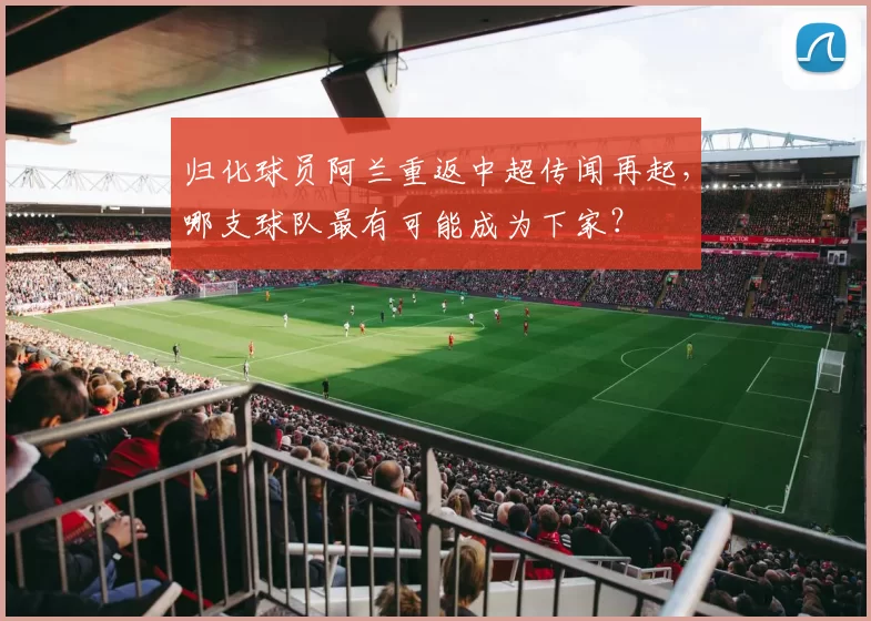 归化球员阿兰重返中超传闻再起，哪支球队最有可能成为下家？