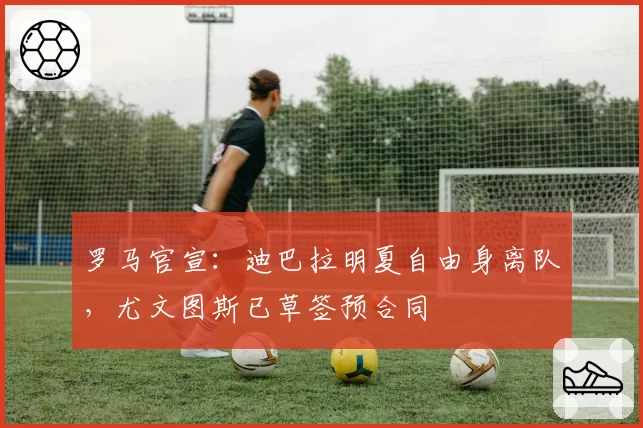 罗马官宣：迪巴拉明夏自由身离队，尤文图斯已草签预合同