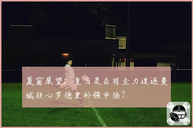 夏窗展望：皇马是否将全力追逐曼城核心罗德里补强中场？